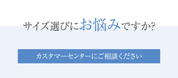 サイズ選びにお悩みですか？カスタマーセンターにご相談ください
