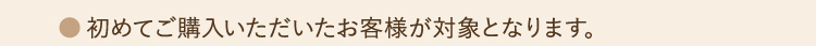 初めてご購入いただいたお客様が対象となります。